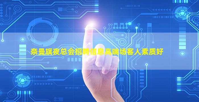 奈曼旗夜总会招聘信息高端场客人素质好